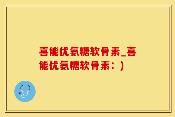 喜能优氨糖软骨素_喜能优氨糖软骨素：)