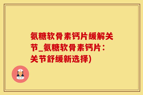 氨糖软骨素钙片缓解关节_氨糖软骨素钙片：关节舒缓新选择)
