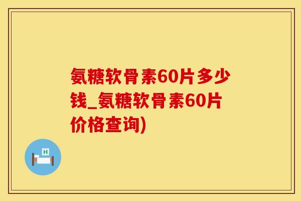 氨糖软骨素60片多少钱_氨糖软骨素60片价格查询)