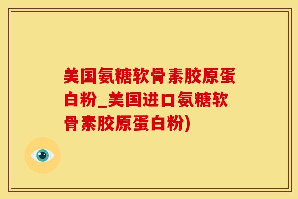 美国氨糖软骨素胶原蛋白粉_美国进口氨糖软骨素胶原蛋白粉)