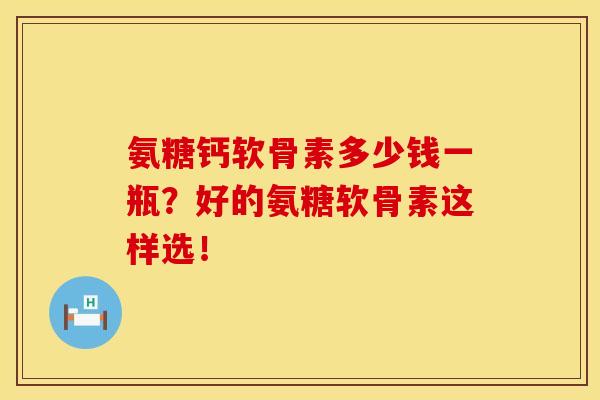氨糖钙软骨素多少钱一瓶？好的氨糖软骨素这样选！