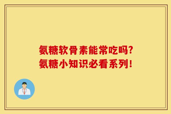 氨糖软骨素能常吃吗?氨糖小知识必看系列! 氨糖软骨素能常吃吗?氨糖小知识必看系列!