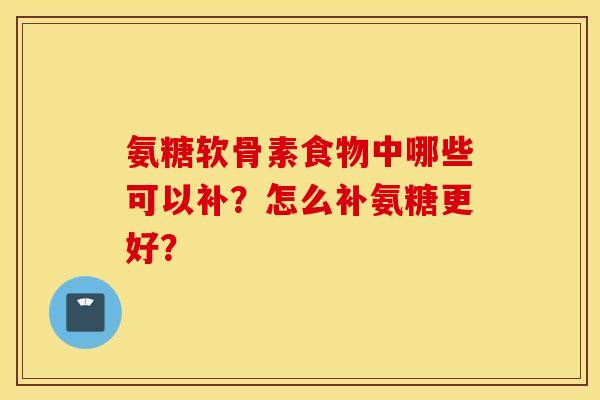 氨糖软骨素食物中哪些可以补?怎么补氨糖更好? 氨糖软骨素食物中哪些可以补?怎么补氨糖更好?