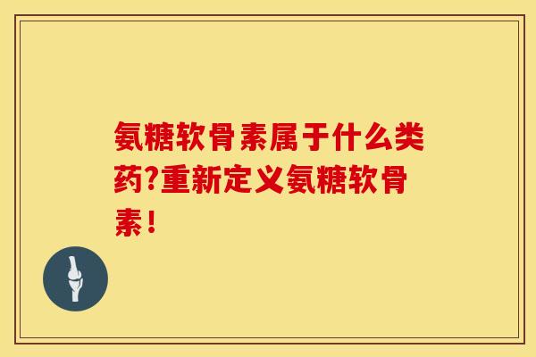 氨糖软骨素属于什么类药?重新定义氨糖软骨素! 氨糖软骨素属于什么类药?重新定义氨糖软骨素!