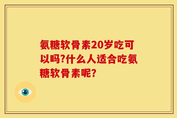 氨糖软骨素20岁吃可以吗?什么人适合吃氨糖软骨素呢? 氨糖软骨素20岁吃可以吗?什么人适合吃氨糖软骨素呢?