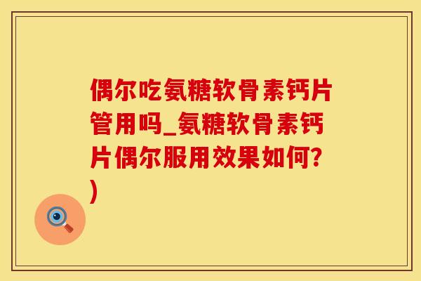 偶尔吃氨糖软骨素钙片管用吗_氨糖软骨素钙片偶尔服用效果如何？)