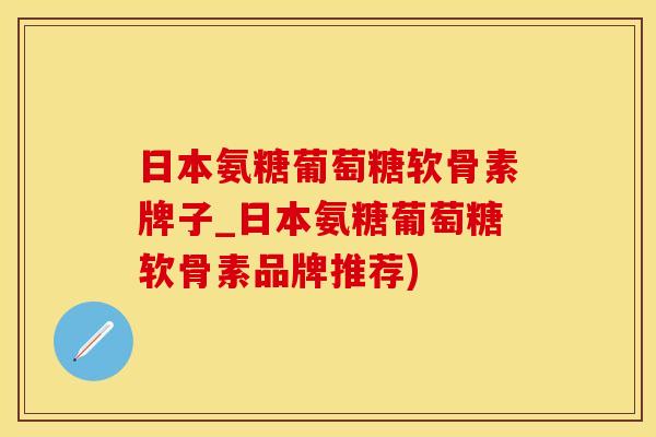 日本氨糖葡萄糖软骨素牌子_日本氨糖葡萄糖软骨素品牌推荐)