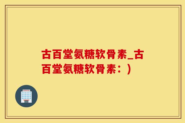 古百堂氨糖软骨素_古百堂氨糖软骨素：)