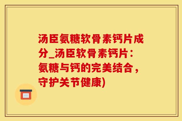 汤臣氨糖软骨素钙片成分_汤臣软骨素钙片：氨糖与钙的完美结合，守护关节健康)