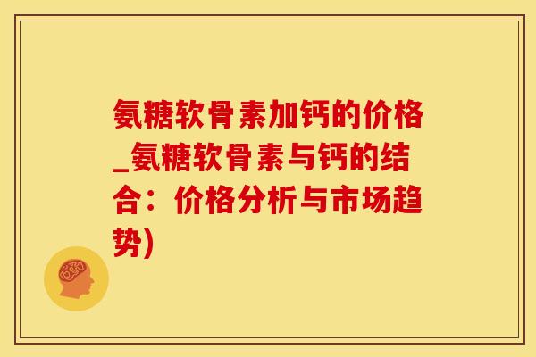 氨糖软骨素加钙的价格_氨糖软骨素与钙的结合：价格分析与市场趋势)