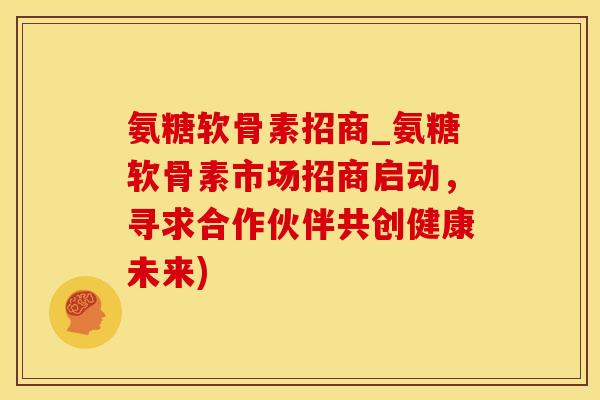 氨糖软骨素招商_氨糖软骨素市场招商启动，寻求合作伙伴共创健康未来)
