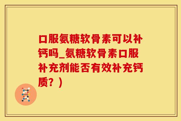 口服氨糖软骨素可以补钙吗_氨糖软骨素口服补充剂能否有效补充钙质？)
