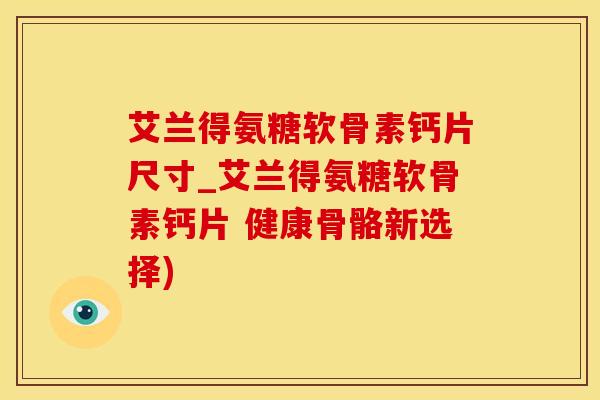 艾兰得氨糖软骨素钙片尺寸_艾兰得氨糖软骨素钙片 健康骨骼新选择)