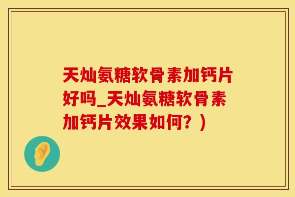 天灿氨糖软骨素加钙片好吗_天灿氨糖软骨素加钙片效果如何？)