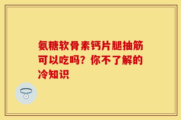 氨糖软骨素钙片腿抽筋可以吃吗？你不了解的冷知识