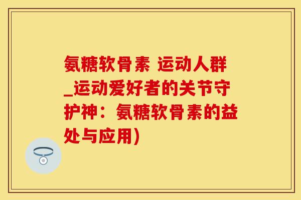 氨糖软骨素 运动人群_运动爱好者的关节守护神：氨糖软骨素的益处与应用)