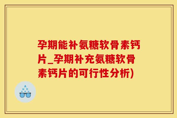 孕期能补氨糖软骨素钙片_孕期补充氨糖软骨素钙片的可行性分析)