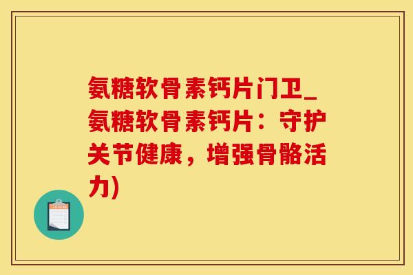 氨糖软骨素钙片门卫_氨糖软骨素钙片：守护关节健康，增强骨骼活力)
