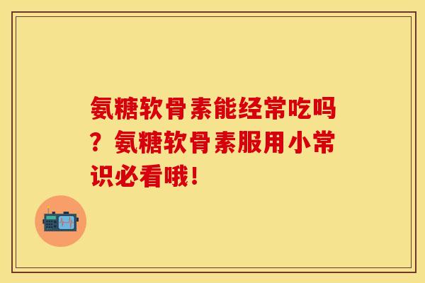 氨糖软骨素能经常吃吗？氨糖软骨素服用小常识必看哦！