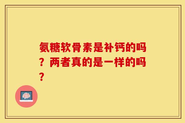 氨糖软骨素是补钙的吗？两者真的是一样的吗？