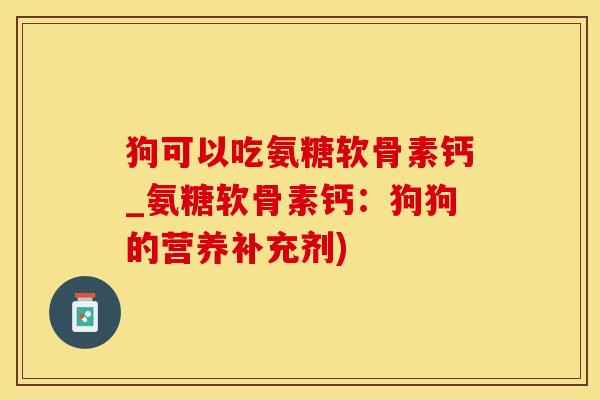 狗可以吃氨糖软骨素钙_氨糖软骨素钙：狗狗的营养补充剂)