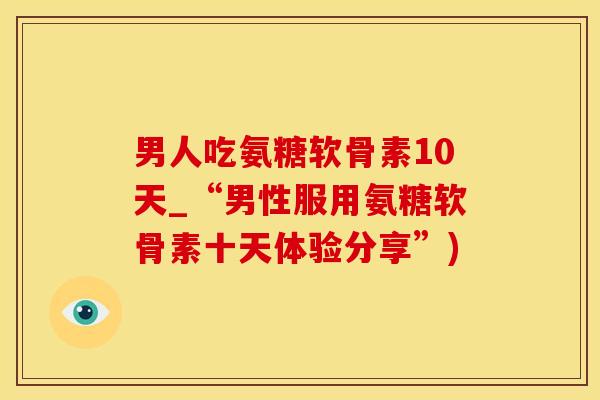 男人吃氨糖软骨素10天_“男性服用氨糖软骨素十天体验分享”)