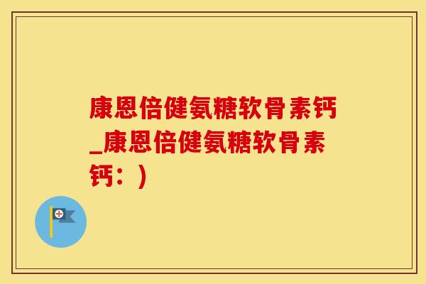 康恩倍健氨糖软骨素钙_康恩倍健氨糖软骨素钙：)