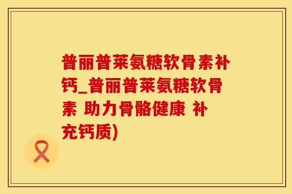 普丽普莱氨糖软骨素补钙_普丽普莱氨糖软骨素 助力骨骼健康 补充钙质)