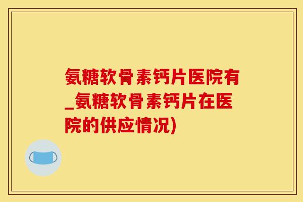 氨糖软骨素钙片医院有_氨糖软骨素钙片在医院的供应情况)