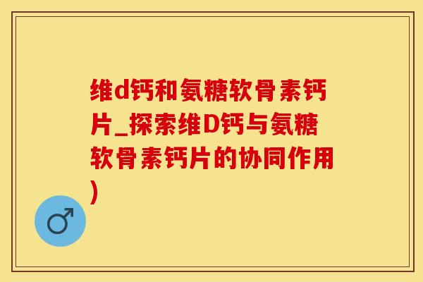 维d钙和氨糖软骨素钙片_探索维D钙与氨糖软骨素钙片的协同作用)