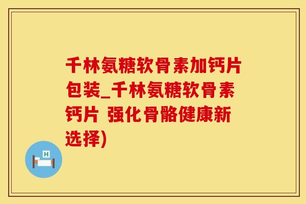 千林氨糖软骨素加钙片包装_千林氨糖软骨素钙片 强化骨骼健康新选择)