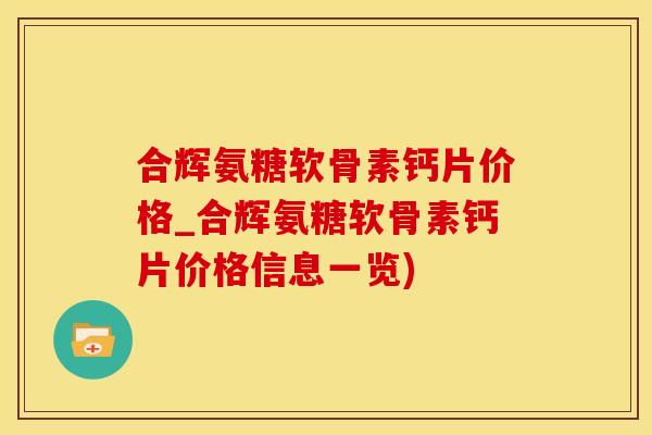 合辉氨糖软骨素钙片价格_合辉氨糖软骨素钙片价格信息一览)
