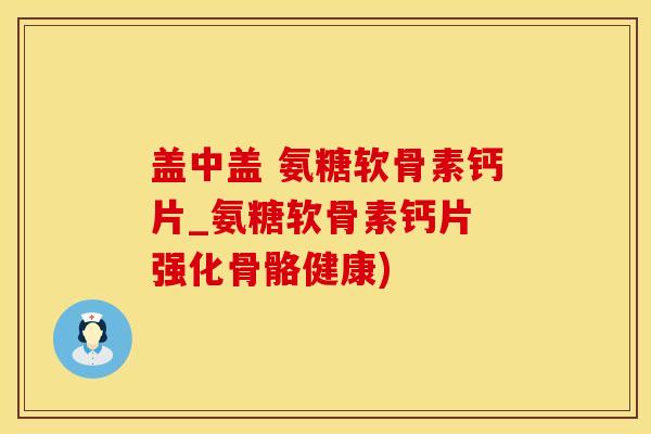盖中盖 氨糖软骨素钙片_氨糖软骨素钙片 强化骨骼健康)