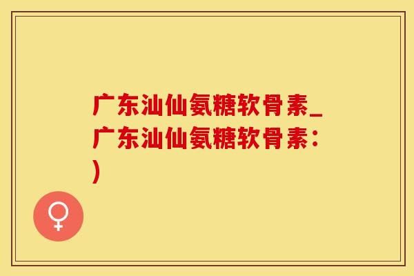 广东汕仙氨糖软骨素_广东汕仙氨糖软骨素：)