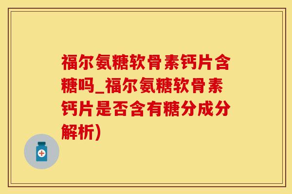 福尔氨糖软骨素钙片含糖吗_福尔氨糖软骨素钙片是否含有糖分成分解析)