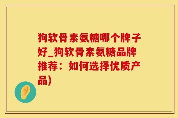狗软骨素氨糖哪个牌子好_狗软骨素氨糖品牌推荐：如何选择优质产品)