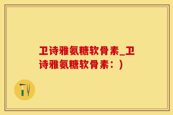 卫诗雅氨糖软骨素_卫诗雅氨糖软骨素：)