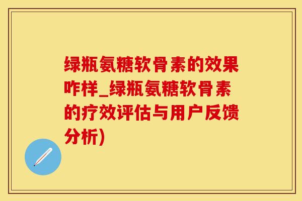 绿瓶氨糖软骨素的效果咋样_绿瓶氨糖软骨素的疗效评估与用户反馈分析)