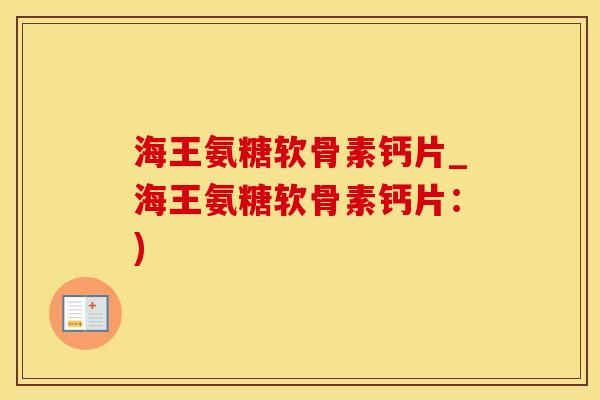 海王氨糖软骨素钙片_海王氨糖软骨素钙片：)