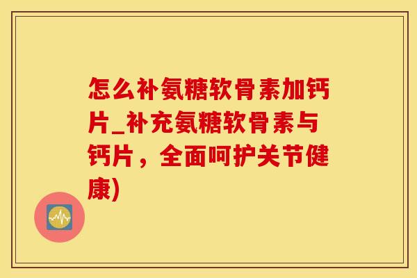 怎么补氨糖软骨素加钙片_补充氨糖软骨素与钙片，全面呵护关节健康)