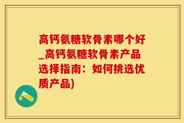 高钙氨糖软骨素哪个好_高钙氨糖软骨素产品选择指南：如何挑选优质产品)