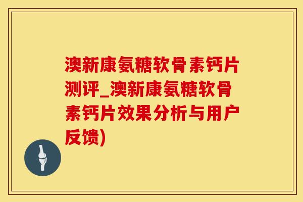 澳新康氨糖软骨素钙片测评_澳新康氨糖软骨素钙片效果分析与用户反馈)