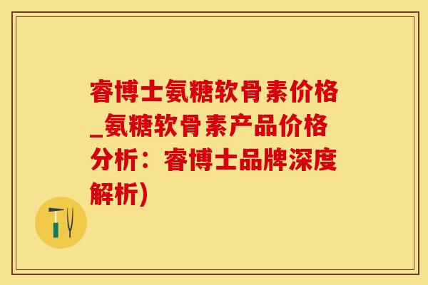 睿博士氨糖软骨素价格_氨糖软骨素产品价格分析：睿博士品牌深度解析)