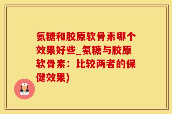 氨糖和胶原软骨素哪个效果好些_氨糖与胶原软骨素：比较两者的保健效果)