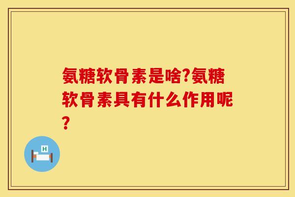 氨糖软骨素是啥?氨糖软骨素具有什么作用呢？