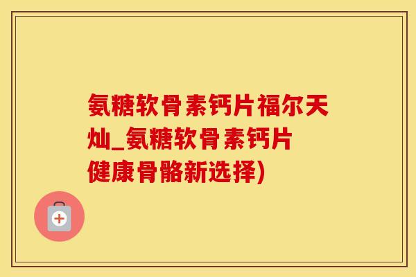 氨糖软骨素钙片福尔天灿_氨糖软骨素钙片 健康骨骼新选择)
