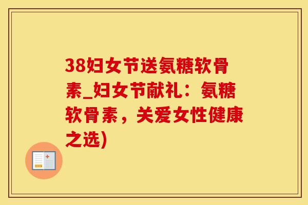 38妇女节送氨糖软骨素_妇女节献礼：氨糖软骨素，关爱女性健康之选)