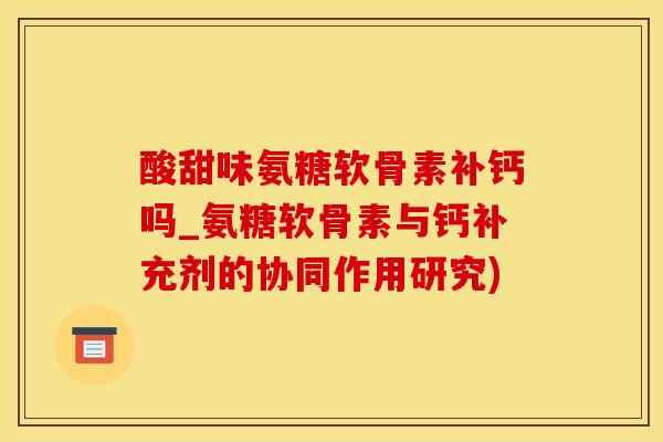 酸甜味氨糖软骨素补钙吗_氨糖软骨素与钙补充剂的协同作用研究)