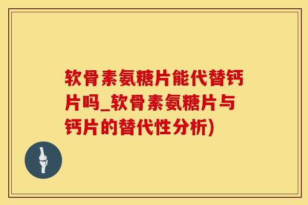 软骨素氨糖片能代替钙片吗_软骨素氨糖片与钙片的替代性分析)