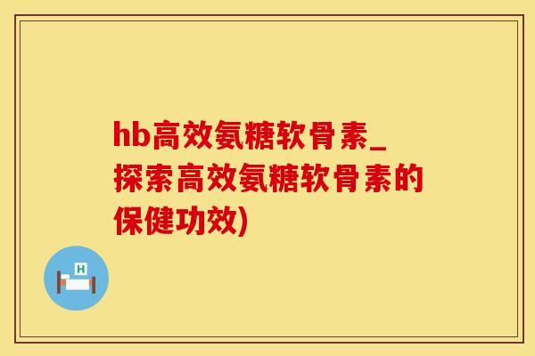 hb高效氨糖软骨素_探索高效氨糖软骨素的保健功效)